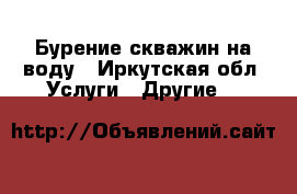 Бурение скважин на воду - Иркутская обл. Услуги » Другие   